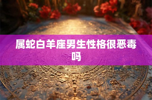 属蛇白羊座男生性格很恶毒吗