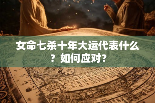 女命七杀十年大运代表什么？如何应对？