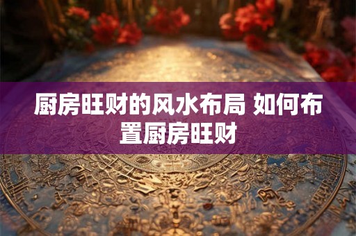 厨房旺财的风水布局 如何布置厨房旺财