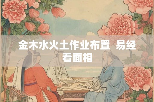 金木水火土作业布置 易经看面相 金木水火土作业布置 易经看面相
