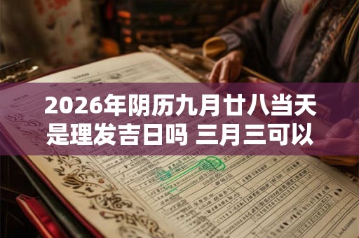 2026年阴历九月廿八当天是理发吉日吗 三月三可以剪发不