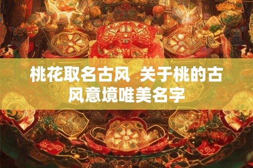 桃花取名古风 关于桃的古风意境唯美名字 桃花取名古风 关于桃的古风意境唯美名字
