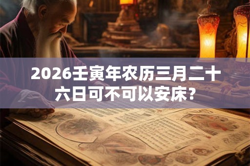 2026壬寅年农历三月二十六日可不可以安床? 2026壬寅年农历三月二十六日可不可以安床?