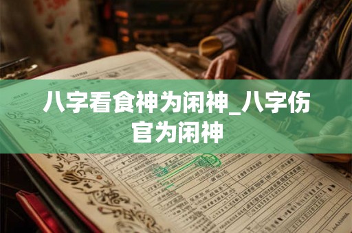 八字看食神为闲神_八字伤官为闲神
