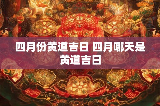 四月份黄道吉日 四月哪天是黄道吉日