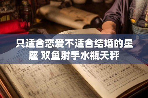 只适合恋爱不适合结婚的星座 双鱼射手水瓶天秤