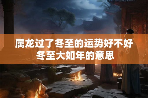 属龙过了冬至的运势好不好 冬至大如年的意思