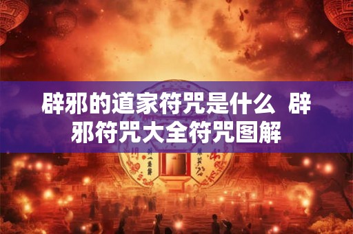 辟邪的道家符咒是什么  辟邪符咒大全符咒图解