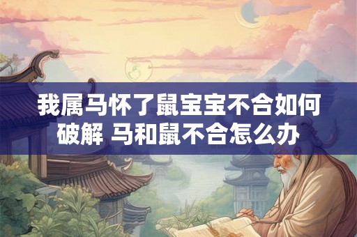 我属马怀了鼠宝宝不合如何破解 马和鼠不合怎么办