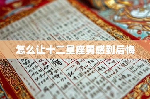 怎么让十二星座男感到后悔 怎么让十二星座男感到后悔