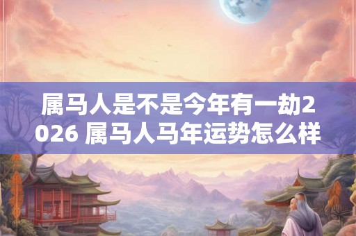 属马人是不是今年有一劫2026 属马人马年运势怎么样