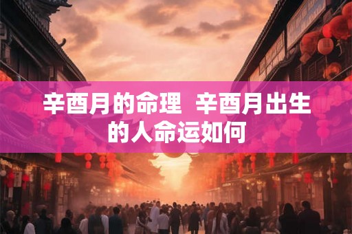 辛酉月的命理  辛酉月出生的人命运如何