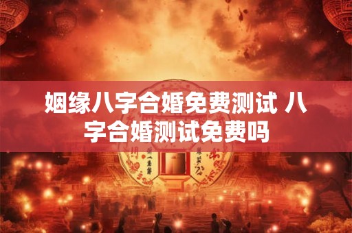 姻缘八字合婚免费测试 八字合婚测试免费吗