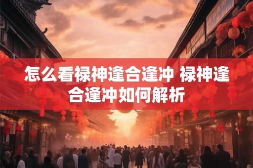 怎么看禄神逢合逢冲 禄神逢合逢冲如何解析