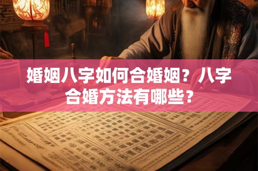 婚姻八字如何合婚姻？八字合婚方法有哪些？
