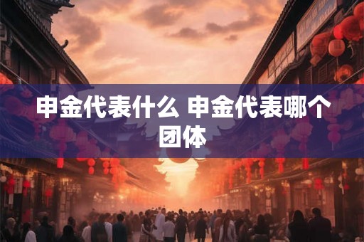 申金代表什么 申金代表哪个团体
