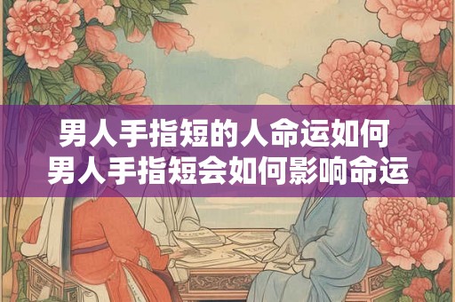 男人手指短的人命运如何 男人手指短会如何影响命运