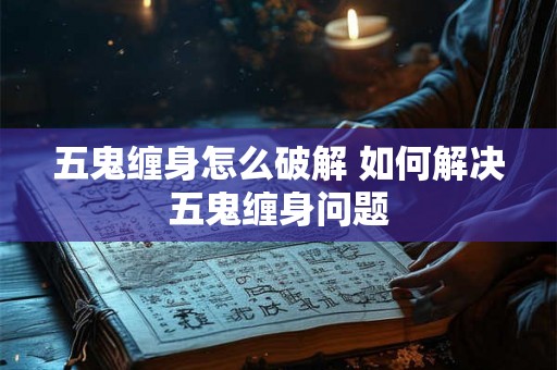 五鬼缠身怎么破解 如何解决五鬼缠身问题 五鬼缠身怎么破解 如何解决五鬼缠身问题