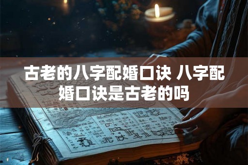 古老的八字配婚口诀 八字配婚口诀是古老的吗