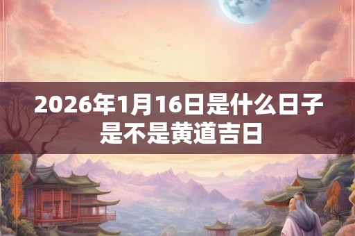 2026年1月16日是什么日子 是不是黄道吉日