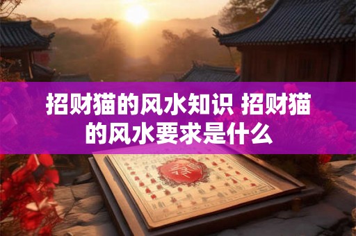 招财猫的风水知识 招财猫的风水要求是什么