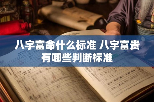 八字富命什么标准 八字富贵有哪些判断标准 八字富命什么标准 八字富贵有哪些判断标准