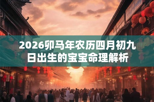 2026卯马年农历四月初九日出生的宝宝命理解析 2026卯马年农历四月初九日出生的宝宝命理解析