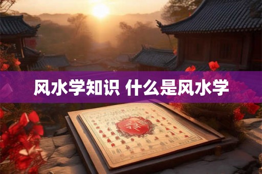 风水学知识 什么是风水学