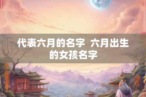 代表六月的名字  六月出生的女孩名字