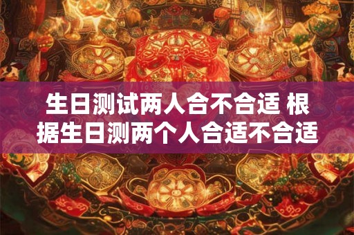 生日测试两人合不合适 根据生日测两个人合适不合适 生日测试两人合不合适 根据生日测两个人合适不合适