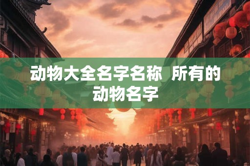 动物大全名字名称  所有的动物名字
