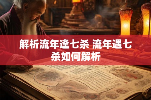 解析流年逢七杀 流年遇七杀如何解析 解析流年逢七杀 流年遇七杀如何解析