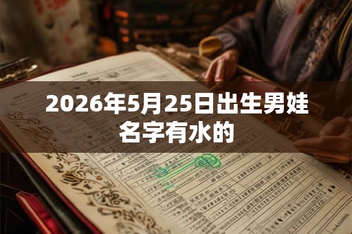 2026年5月25日出生男娃名字有水的 2026年5月25日出生男娃名字有水的