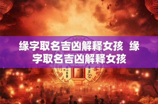 缘字取名吉凶解释女孩  缘字取名吉凶解释女孩