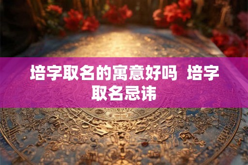 培字取名的寓意好吗  培字取名忌讳