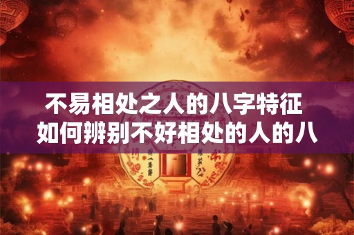 不易相处之人的八字特征 如何辨别不好相处的人的八字特征