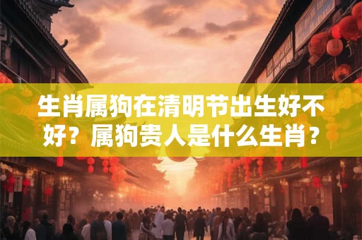 生肖属狗在清明节出生好不好?属狗贵人是什么生肖? 生肖属狗在清明节出生好不好?属狗贵人是什么生肖?