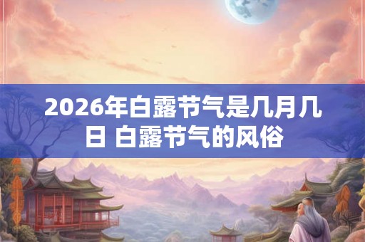 2026年白露节气是几月几日 白露节气的风俗 2026年白露节气是几月几日 白露节气的风俗