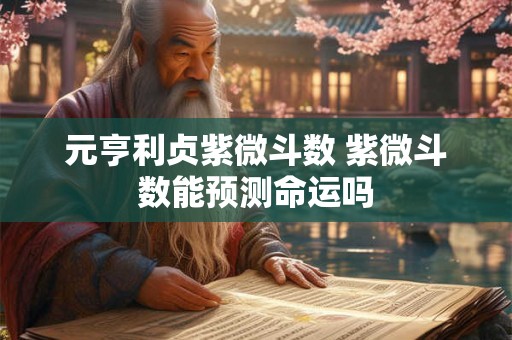 元亨利贞紫微斗数 紫微斗数能预测命运吗 元亨利贞紫微斗数 紫微斗数能预测命运吗