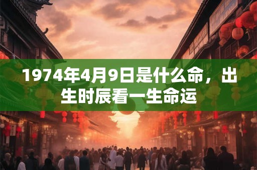1974年4月9日是什么命，出生时辰看一生命运