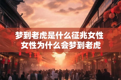 梦到老虎是什么征兆女性 女性为什么会梦到老虎