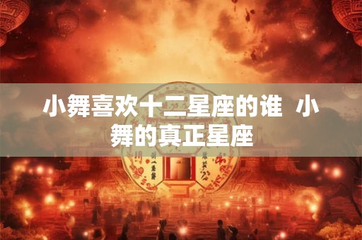 小舞喜欢十二星座的谁  小舞的真正星座