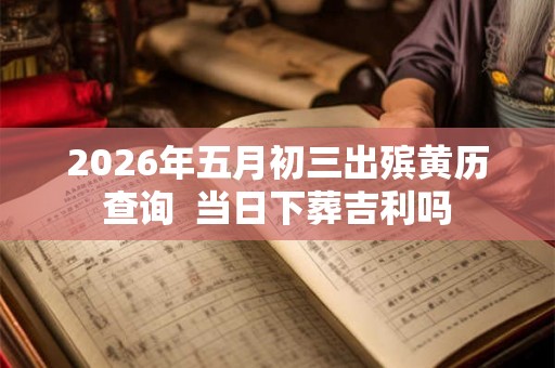 2026年五月初三出殡黄历查询  当日下葬吉利吗