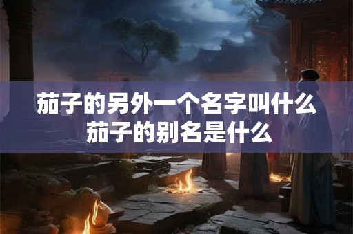 茄子的另外一个名字叫什么 茄子的别名是什么