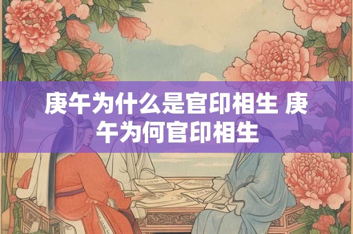 庚午为什么是官印相生 庚午为何官印相生