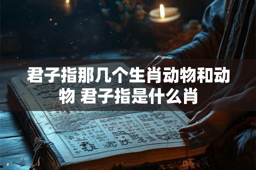 君子指那几个生肖动物和动物 君子指是什么肖