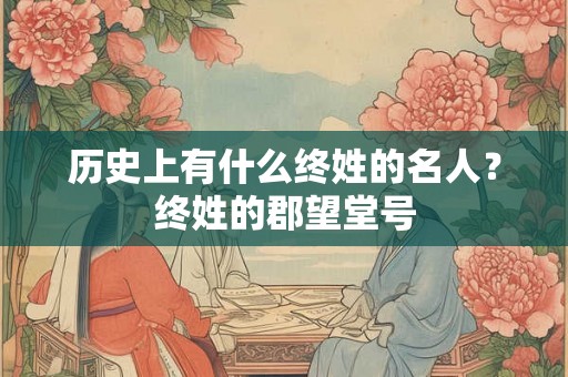 历史上有什么终姓的名人?终姓的郡望堂号 历史上有什么终姓的名人?终姓的郡望堂号