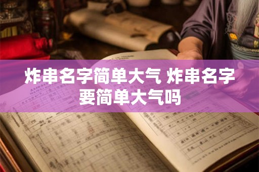 炸串名字简单大气 炸串名字要简单大气吗 炸串名字简单大气 炸串名字要简单大气吗
