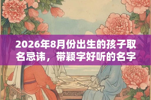 2026年8月份出生的孩子取名忌讳，带颖字好听的名字