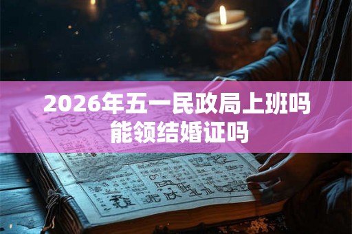 2026年五一民政局上班吗 能领结婚证吗